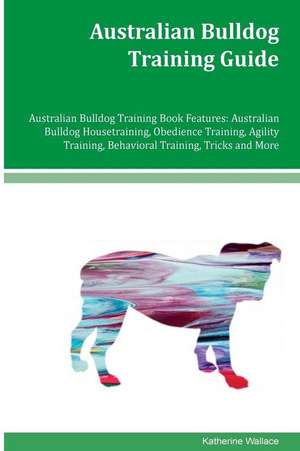 Australian Bulldog Training Guide Australian Bulldog Training Book Features de Katherine Wallace