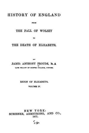 History of England, from the Fall of Wolsey to the Death of Elizabeth de James Anthony Froude