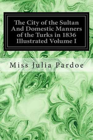 The City of the Sultan and Domestic Manners of the Turks in 1836 Illustrated Volume I de Miss Julia Pardoe