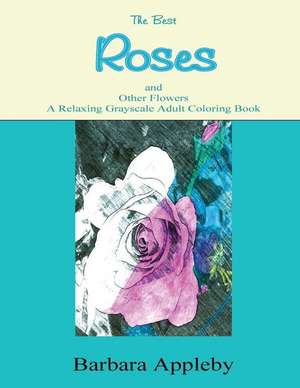 The Best Roses and Other Flowers a Relaxing Grayscale Adult Coloring Book de Barbara Appleby