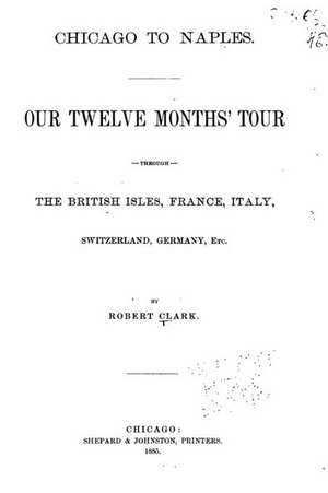 Chicago to Naples, Our Twelve Months' Tour Through the British Isles, France de Robert Clark