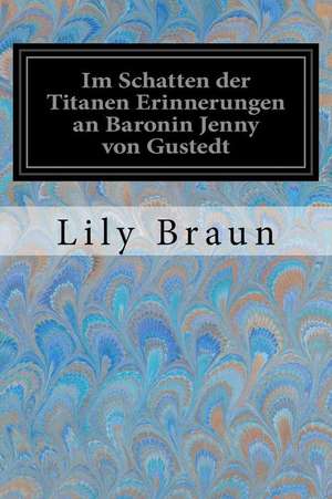 Im Schatten Der Titanen Erinnerungen an Baronin Jenny Von Gustedt de Lily Braun