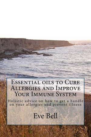 Essential Oils to Cure Allergies and Improve Your Immune System de Eve Bell