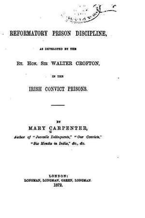 Reformatory Prison Discipline, as Developed by the Rt. Hon. Sir Walter Crofton in the Irish Convict Prisons de Mary Carpenter