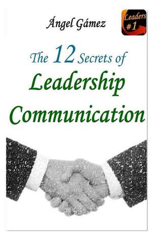 The 12 Secrets of Leadership Communication de Angel Gamez