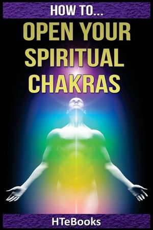 How to Open Your Spiritual Chakras de Htebooks