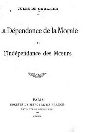 La Dependance de La Morale Et L'Independance Des Moeurs de Jules De Gaultier