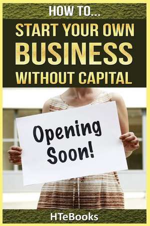 How to Start Your Own Business Without Capital de Htebooks