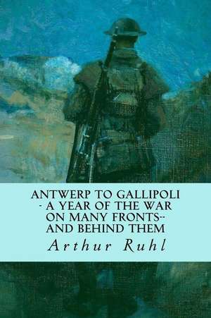 Antwerp to Gallipoli - A Year of the War on Many Fronts--And Behind Them de Arthur Ruhl