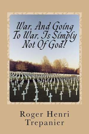 War, and Going to War, Is Simply Not of God! de Roger Henri Trepanier