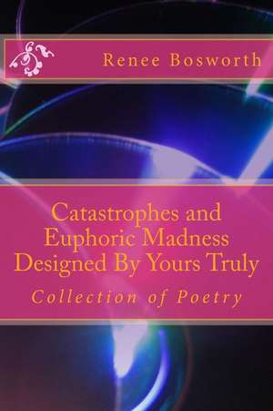 Catastrophes and Euphoric Madness Designed by Yours Truly de Renee A. Bosworth