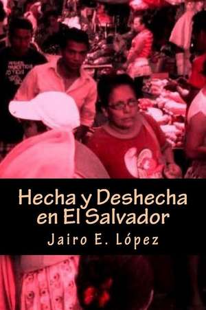 Hecha y Deshecha En El Salvador de Jairo E. Lopez