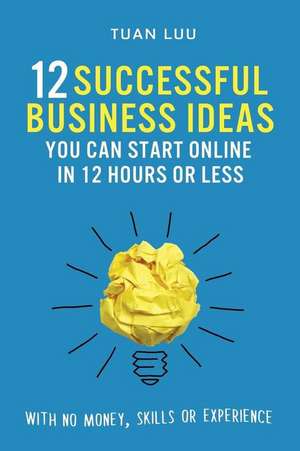 12 Successful Business Ideas You Can Start Online in 12 Hours or Less de Tuan Luu