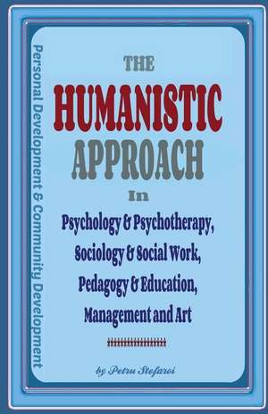 The Humanistic Approach in Psychology & Psychotherapy, Sociology & Social Work, Pedagogy & Education, Management and Art de Petru Stefaroi