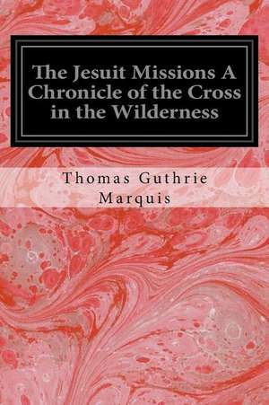 The Jesuit Missions a Chronicle of the Cross in the Wilderness de Thomas Guthrie Marquis