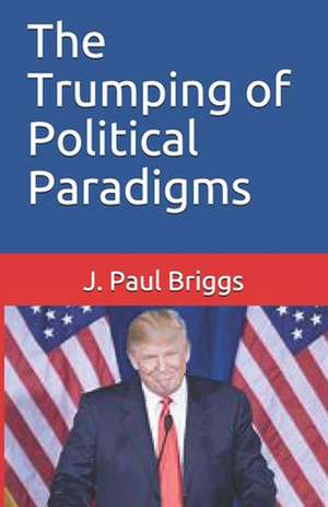 The Trumping of Political Paradigms de J. Paul Briggs