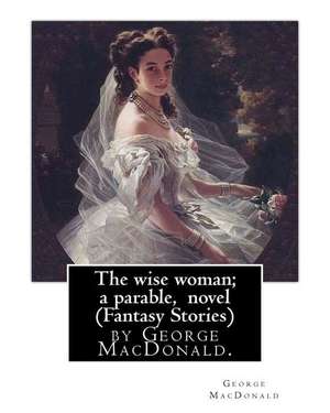 The Wise Woman; A Parable, by George MacDonald, Novel (Fantasy Stories) de George MacDonald