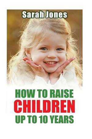 How to Raise Childern Up to 10 Years de Sarah Jones