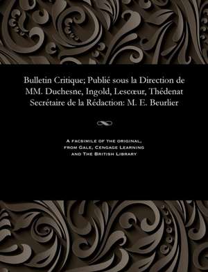 Bulletin Critique; Publie Sous La Direction de MM. Duchesne, Ingold, Lescoeur, Thedenat Secretaire de La Redaction de Beurlier, M. E.