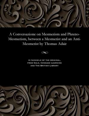 A Conversazione on Mesmerism and Phreno-Mesmerism, Between a Mesmerist and an Anti-Mesmerist by Thomas Adair de Adair, Thomas