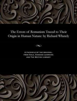 The Errors of Romanism Traced to Their Origin in Human Nature de Whately, Richard Archbishop of Dublin