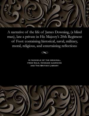 A Narrative of the Life of James Downing, (a Blind Man), Late a Private in His Majesty's 20th Regiment of Foot de James Downing