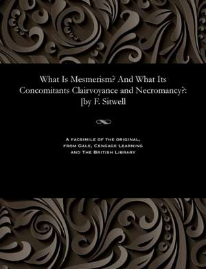 What Is Mesmerism? and What Its Concomitants Clairvoyance and Necromancy? de Sitwell, Francis