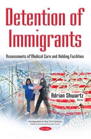 Detention of Immigrants: Assessments of Medical Care & Holding Facilities de Adrian Shwartz