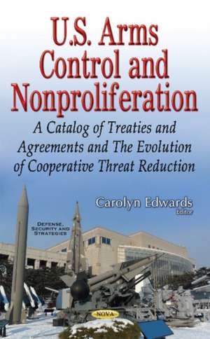 U.S. Arms Control & Nonproliferation: A Catalog of Treaties & Agreements & the Evolution of Cooperative Threat Reduction de Carolyn Edwards