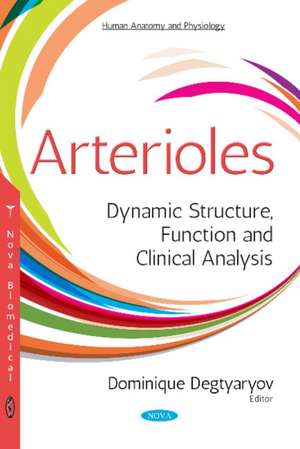 Arterioles: Dynamic Structure, Function & Clinical Analysis de Dominique Degtyaryov