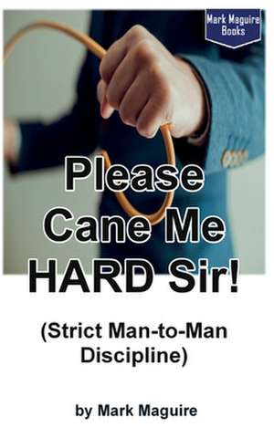 Please Cane Me Hard Sir! (Strict Man-To-Man Discipline) de Mark Maguire