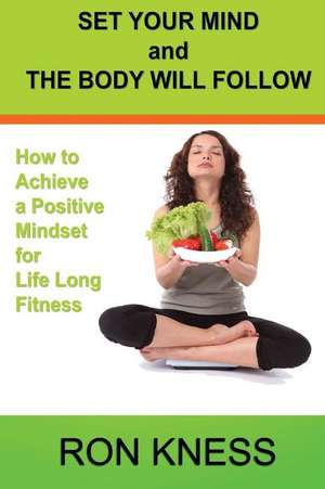 Set Your Mind and the Body Will Follow de Ron Kness