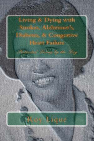 Living & Dying with Strokes, Alzheimer's, Diabetes, & Congestive Heart Failure de Roy E. Lique