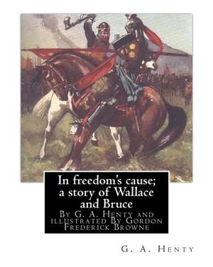 In Freedom's Cause; A Story of Wallace and Bruce, by G. A. Henty de G. a. Henty