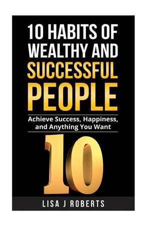 10 Habits of Wealthy and Successful People de Lisa J. Roberts