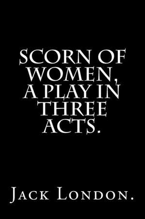 Scorn of Women, a Play in Three Acts. de Jack London