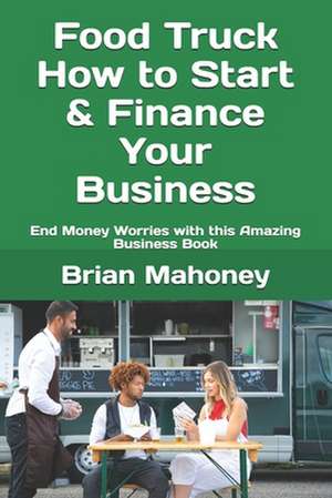 Food Truck How to Start & Finance Your Business de Brian Mahoney