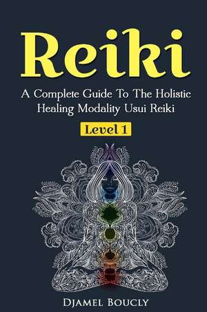 Reiki a Complete Guide to the Holistic Healing Modality Usui Reiki Level 1 de Djamel Boucly