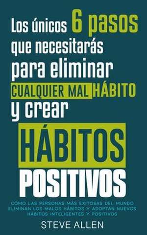 Los Unicos 6 Pasos Que Necesitaras Para Eliminar Cualquier Mal Habito y Crear Habitos Positivos de Steve Allen