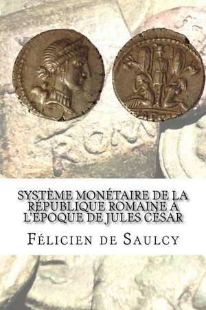 Systeme Monetaire de La Republique Romaine A L'Epoque de Jules Cesar de Felicien De Saulcy