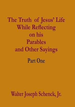 The Truth of Jesus' Life While Reflecting on His Parables and Other Sayings de Schenck Jr, Walter Joseph