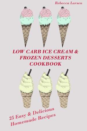 Low-Carb Ice Cream and Frozen Desserts Cookbook. 25 Easy& Delicious Low-Carb Hom de Rebecca Larsen