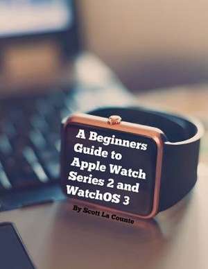 A Beginners Guide to Apple Watch Series 2 and Watchos 3 de Scott La Counte