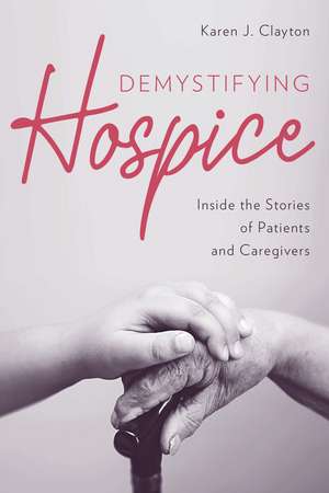 Demystifying Hospice: Inside the Stories of Patients and Caregivers de Karen J. Clayton