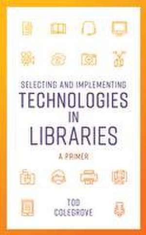 Selecting and Implementing Technologies in Libraries de Tod Colegrove