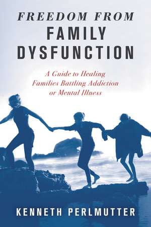 Freedom from Family Dysfunction: A Guide to Healing Families Battling Addiction or Mental Illness de Kenneth Perlmutter