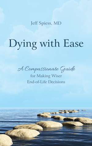Dying with Ease: A Compassionate Guide for Making Wiser End-of-Life Decisions de Jeff Spiess