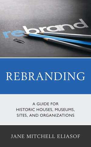 Rebranding: A Guide for Historic Houses, Museums, Sites, and Organizations de Jane Mitchell Eliasof