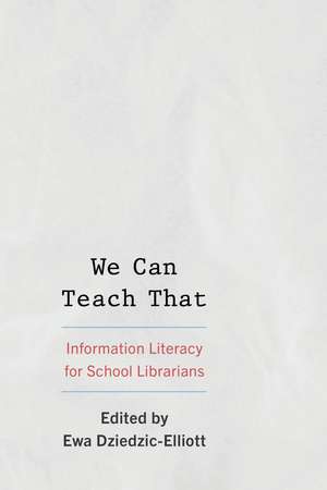We Can Teach That: Information Literacy for School Librarians de Ewa Dziedzic-Elliott