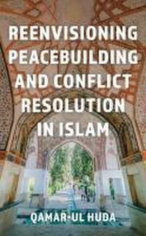 Reenvisioning Peacebuilding and Conflict Resolution in Islam de Qamar Ul-Huda